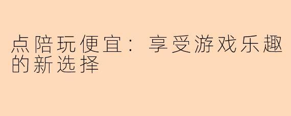 点陪玩便宜：享受游戏乐趣的新选择
