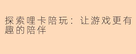 探索哩卡陪玩：让游戏更有趣的陪伴