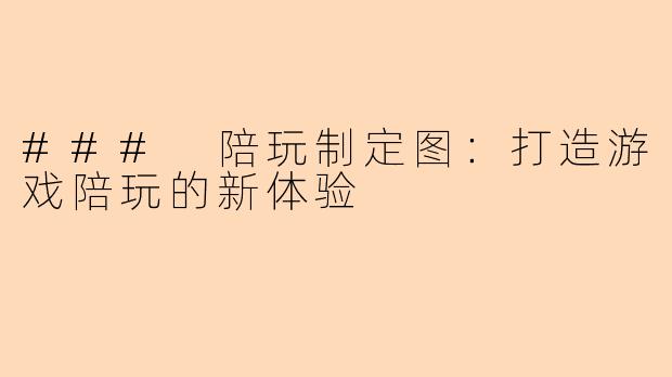 ### 陪玩制定图：打造游戏陪玩的新体验