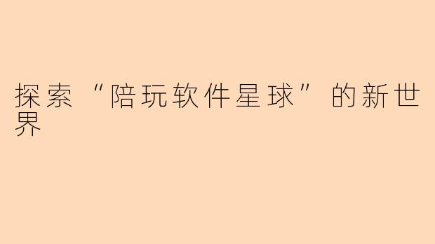 探索“陪玩软件星球”的新世界