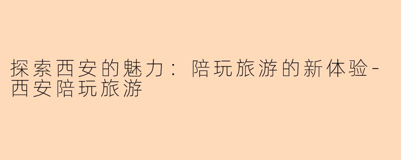 探索西安的魅力：陪玩旅游的新体验-西安陪玩旅游