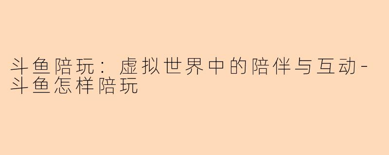 斗鱼陪玩：虚拟世界中的陪伴与互动-斗鱼怎样陪玩