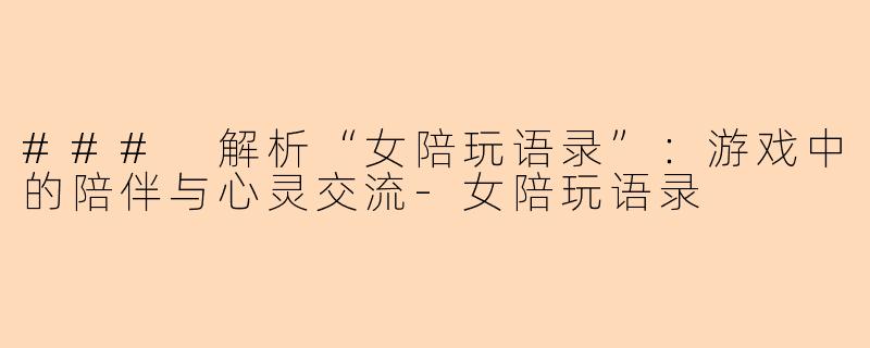 ### 解析“女陪玩语录”：游戏中的陪伴与心灵交流-女陪玩语录