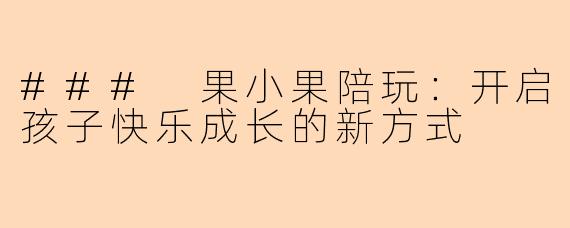 ### 果小果陪玩：开启孩子快乐成长的新方式