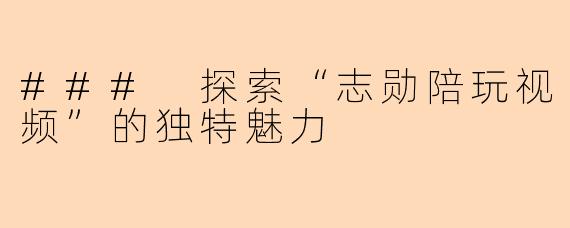 ### 探索“志勋陪玩视频”的独特魅力