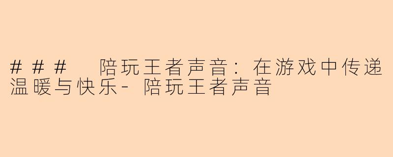 ### 陪玩王者声音：在游戏中传递温暖与快乐-陪玩王者声音