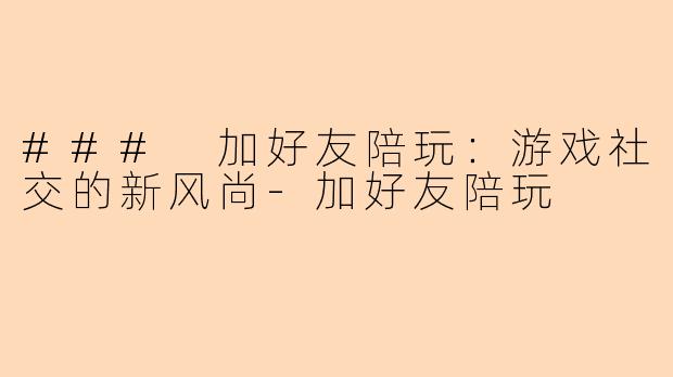 ### 加好友陪玩：游戏社交的新风尚-加好友陪玩