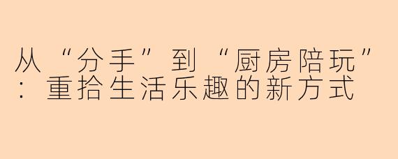 从“分手”到“厨房陪玩”：重拾生活乐趣的新方式