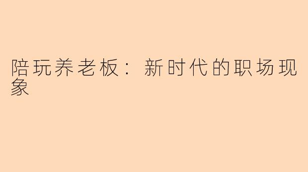 陪玩养老板：新时代的职场现象