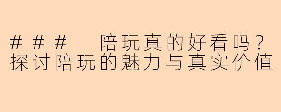 ### 陪玩真的好看吗？探讨陪玩的魅力与真实价值