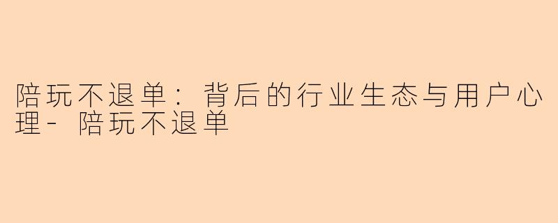 陪玩不退单：背后的行业生态与用户心理-陪玩不退单