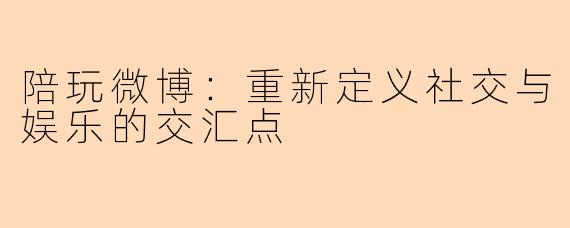 陪玩微博：重新定义社交与娱乐的交汇点
