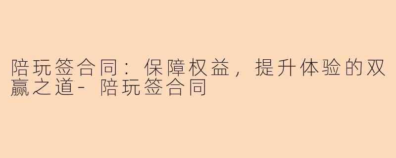 陪玩签合同：保障权益，提升体验的双赢之道-陪玩签合同