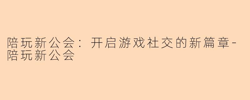 陪玩新公会：开启游戏社交的新篇章-陪玩新公会