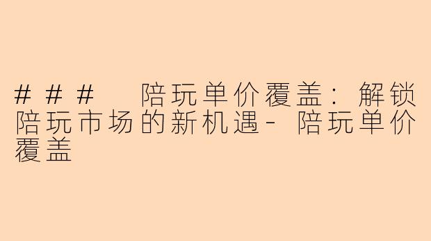 ### 陪玩单价覆盖：解锁陪玩市场的新机遇-陪玩单价覆盖
