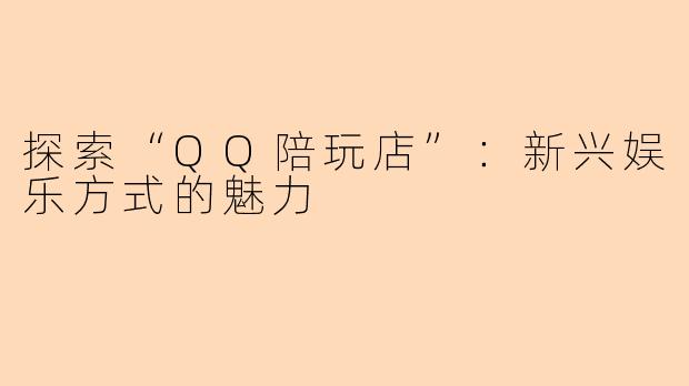 探索“QQ陪玩店”：新兴娱乐方式的魅力