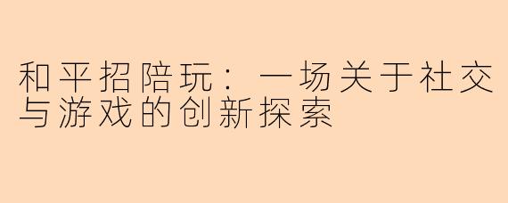 和平招陪玩：一场关于社交与游戏的创新探索