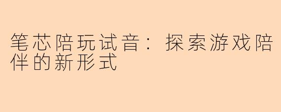 笔芯陪玩试音：探索游戏陪伴的新形式