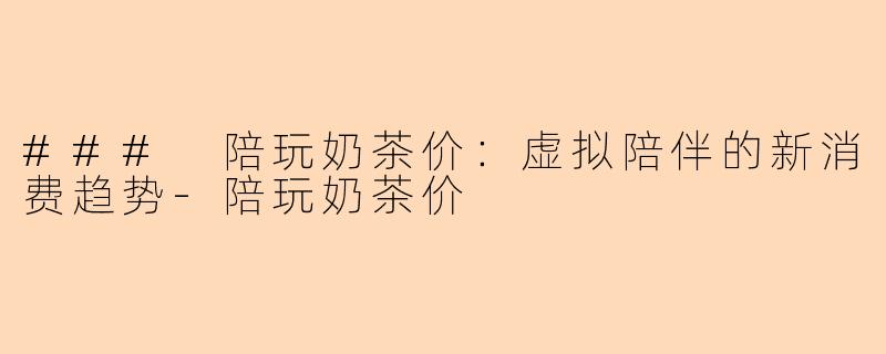 ### 陪玩奶茶价：虚拟陪伴的新消费趋势-陪玩奶茶价