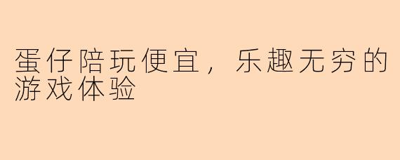 蛋仔陪玩便宜，乐趣无穷的游戏体验