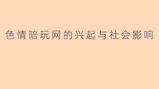 色情陪玩网的兴起与社会影响