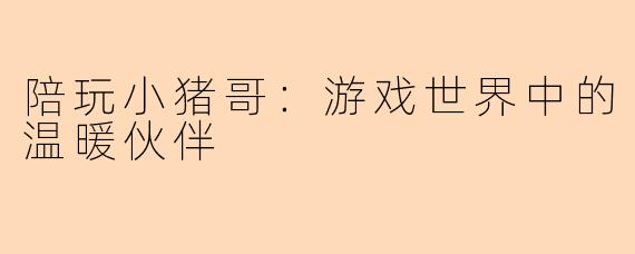 陪玩小猪哥：游戏世界中的温暖伙伴