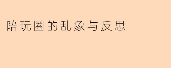 陪玩圈的乱象与反思