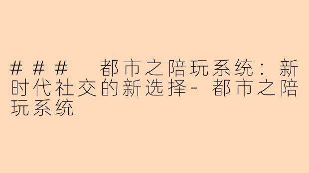 ### 都市之陪玩系统：新时代社交的新选择-都市之陪玩系统