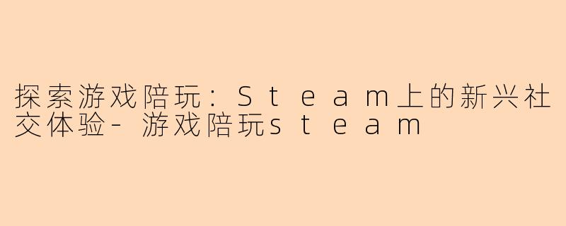探索游戏陪玩：Steam上的新兴社交体验-游戏陪玩steam