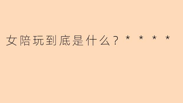 女陪玩到底是什么？****