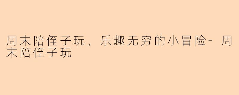 周末陪侄子玩，乐趣无穷的小冒险-周末陪侄子玩