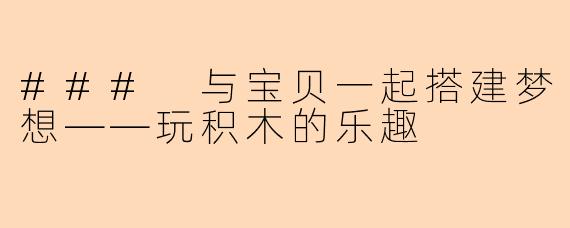### 与宝贝一起搭建梦想——玩积木的乐趣