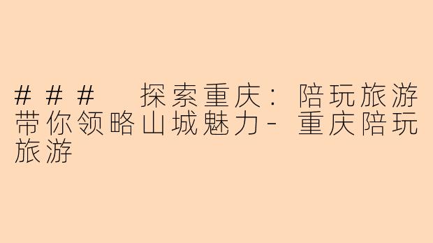 ### 探索重庆：陪玩旅游带你领略山城魅力-重庆陪玩旅游