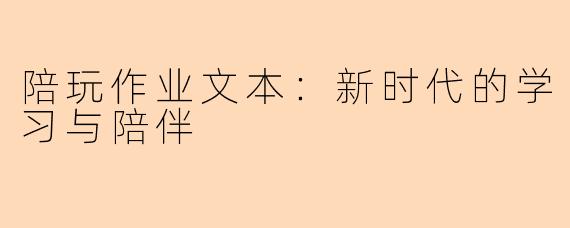 陪玩作业文本:新时代的学习与陪伴