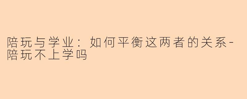 陪玩与学业:如何平衡这两者的关系-陪玩不上学吗