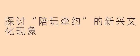 探讨“陪玩牵约”的新兴文化现象