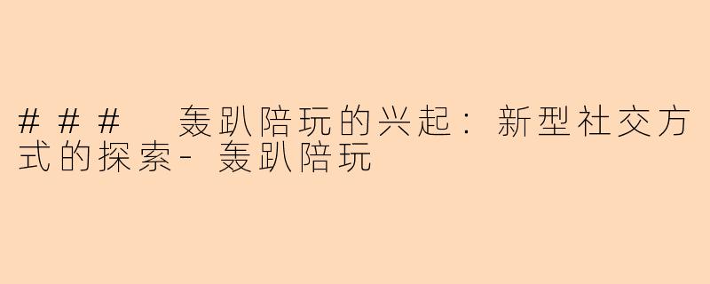 ### 轰趴陪玩的兴起：新型社交方式的探索-轰趴陪玩