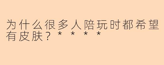 为什么很多人陪玩时都希望有皮肤？****