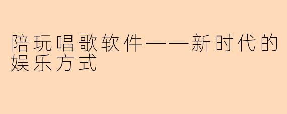 陪玩唱歌软件——新时代的娱乐方式