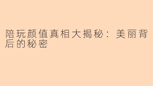 陪玩颜值真相大揭秘：美丽背后的秘密