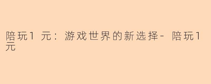 陪玩1元：游戏世界的新选择-陪玩1元