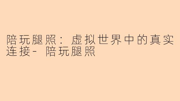 陪玩腿照：虚拟世界中的真实连接-陪玩腿照