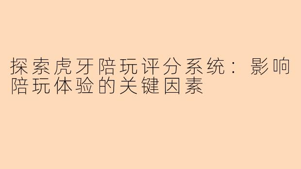 探索虎牙陪玩评分系统：影响陪玩体验的关键因素