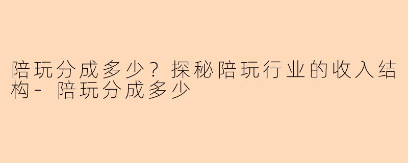 陪玩分成多少？探秘陪玩行业的收入结构-陪玩分成多少