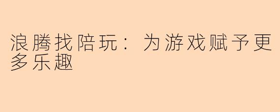 浪腾找陪玩：为游戏赋予更多乐趣