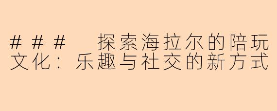 ### 探索海拉尔的陪玩文化：乐趣与社交的新方式