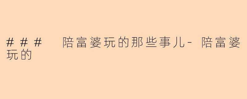 ### 陪富婆玩的那些事儿-陪富婆玩的