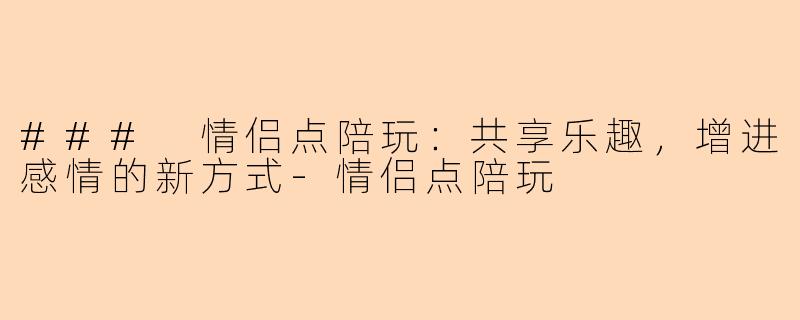 ### 情侣点陪玩：共享乐趣，增进感情的新方式-情侣点陪玩