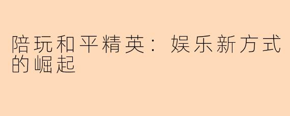 陪玩和平精英：娱乐新方式的崛起