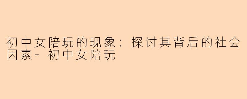 初中女陪玩的现象:探讨其背后的社会因素